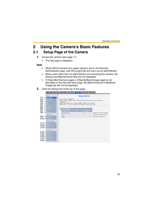 Page 35Operating Instructions
35
2 Using the Cameras Basic Features
2.1 Setup Page of the Camera
1.Access the camera (see page 11).
 The Top page is displayed.
Note
 When [Permit access from guest users] is set on the Security: 
Administrator page, click the [Login] tab and log in as an administrator.
 When users other than an administrator are accessing the camera, the 
[Setup] and [Maintenance] tabs are not displayed.
 If [View Multi-Camera page] or [View Buffered Image page] is not 
permitted on the...