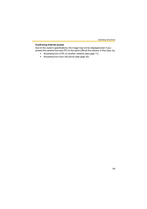Page 64Operating Instructions
64
Confirming Internet access
Due to the router’s specifications, the image may not be displayed even if you 
access the camera from your PC on the same LAN as the camera. In this case, try:
 Accessing from a PC on another network (see page 11)
 Accessing from your cell phone (see page 32) 