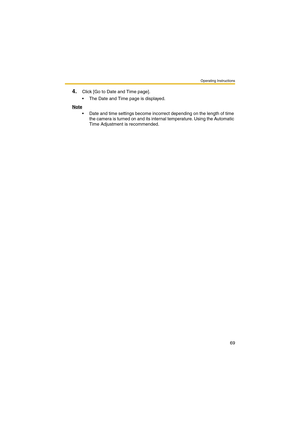 Page 69Operating Instructions
69
4.Click [Go to Date and Time page].
 The Date and Time page is displayed.
Note
 Date and time settings become incorrect depending on the length of time 
the camera is turned on and its internal temperature. Using the Automatic 
Time Adjustment is recommended.  