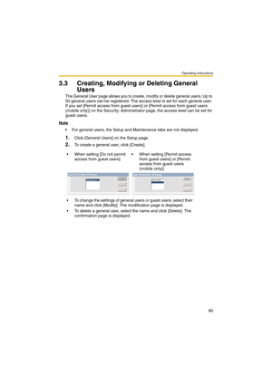 Page 80Operating Instructions
80
3.3 Creating, Modifying or Deleting General 
Users
The General User page allows you to create, modify or delete general users. Up to 
50 general users can be registered. The access level is set for each general user. 
If you set [Permit access from guest users] or [Permit access from guest users 
(mobile only)] on the Security: Administrator page, the access level can be set for 
guest users.
Note
 For general users, the Setup and Maintenance tabs are not displayed.
1.Click...