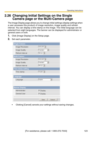 Page 123Operating Instructions
[For assistance, please call: 1-800-272-7033] 123
2.26 Changing Initial Settings on the Single 
Camera page or the Multi-Camera page
The Image Display page allows you to change initial settings (display settings when 
a user accesses this product) of image resolution, image quality and refresh 
interval. You can display a time stamp on the image. The initial language can be 
selected from eight languages. The banner can be displayed for administrator or 
general users or both....