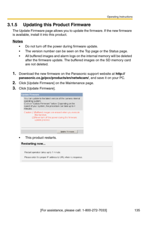 Page 135Operating Instructions
[For assistance, please call: 1-800-272-7033] 135
3.1.5 Updating this Product Firmware
The Update Firmware page allows you to update the firmware. If the new firmware 
is available, install it into this product.
Notes
 Do not turn off the power during firmware update.
 The version number can be seen on the Top page or the Status page.
 All buffered images and alarm logs on the internal memory will be deleted 
after the firmware update. The buffered images on the SD memory card...