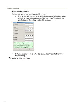 Page 158Operating Instructions
158
Manual Setup window
Set up each parameter seeing page 39—page 40.
 If more than 20 minutes have passed since this product was turned 
on, this product cannot be set up from the Setup Program. If this 
product cannot be set up, restart this product.
 If Camera setup completed is displayed, click [Close] to finish the 
Manual Setup.
3.Close all Setup windows. 