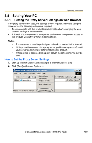 Page 159Operating Instructions
[For assistance, please call: 1-800-272-7033] 159
3.8 Setting Your PC
3.8.1 Setting the Proxy Server Settings on Web Browser 
If the proxy server is not used, the settings are not required. If you are using the 
proxy server, the following settings are required.
 To communicate with this product installed inside a LAN, changing the web 
browser settings is recommended.
 A firewall of a proxy server in a corporate environment may prevent access to 
this product. Consult your...