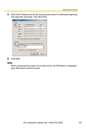 Page 161Operating Instructions
[For assistance, please call: 1-800-272-7033] 161
5.Enter the IP address into the Do not use proxy server for addresses beginning 
with data field. (Example: 192.168.0.253)
6.Click [OK].
Note
When accessing this product via a proxy server, the Talk Button is displayed 
gray. Talk feature cannot be used. 