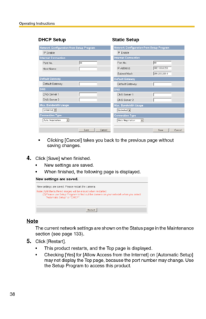 Page 38Operating Instructions
38
4.Click [Save] when finished.
 New settings are saved.
 When finished, the following page is displayed. 
Note
The current network settings are shown on the Status page in the Maintenance 
section (see page 
133).
5.Click [Restart].
 This product restarts, and the Top page is displayed.
 Checking [Yes] for [Allow Access from the Internet] on [Automatic Setup] 
may not display the Top page, because the port number may change. Use 
the Setup Program to access this product.
DHCP...