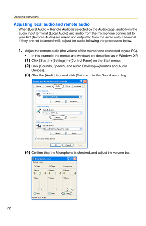 Page 72Operating Instructions
72
Adjusting local audio and remote audio
When [Local Audio + Remote Audio] is selected on the Audio page, audio from the 
audio input terminal (Local Audio) and audio from the microphone connected to 
your PC (Remote Audio) are mixed and outputted from the audio output terminal. 
If they are not balanced well, adjust the audio following the procedures below.
1.Adjust the remote audio (the volume of the microphone connected to your PC).
 In this example, the menus and windows are...