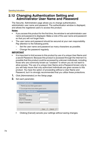 Page 74Operating Instructions
74
2.12 Changing Authentication Setting and 
Administrator User Name and Password
The Security: Administrator page allows you to change authentication, 
administrator user name and password. The authentication window is displayed, 
and allows the registered users to access this product.
Notes
 If you access this product for the first time, the window to set administrator user 
name and password is displayed. Make a note of the user name and password 
so that you will not forget...