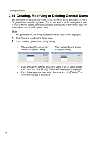 Page 78Operating Instructions
78
2.14 Creating, Modifying or Deleting General Users
The General User page allows you to create, modify or delete general users. Up to 
50 general users can be registered. The access level is set for each general user. 
If you set [Permit access from guest users] on the Security: Administrator page, the 
access level can be set for guest users.
Note
For general users, the Setup and Maintenance tabs are not displayed.
1.Click [General User] on the Setup page.
2.If you create a...