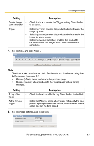 Page 83Operating Instructions
[For assistance, please call: 1-800-272-7033] 83
4.Set the time, and click [Next>].
Note
The timer works by an internal clock. Set the date and time before using timer 
buffer/transfer (see page 
64).
 Clicking [].
SettingDescription
Enable Image 
Buffer/Transfer Check the box to enable the Trigger setting. Clear the box 
to disable it.
Trigger Selecting [Timer] enables this product to buffer/transfer the 
image by timer.
 Selecting [Alarm] enables this product to...