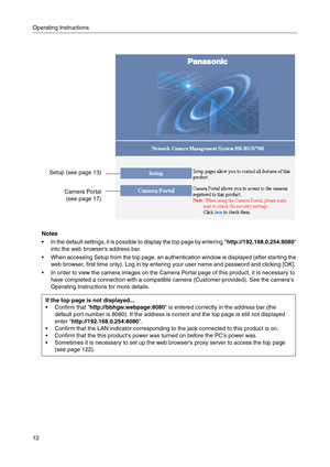Page 12Operating Instructions
12
Notes
 In the default settings, it is possible to display the top page by entering http://192.168.0.254:8080 
into the web browsers address bar.
 When accessing Setup from the top page, an authentication window is displayed (after starting the 
web browser, first time only). Log in by entering your user name and password and clicking [OK].
 In order to view the camera images on the Camera Portal page of this product, it is necessary to 
have completed a connection with a...