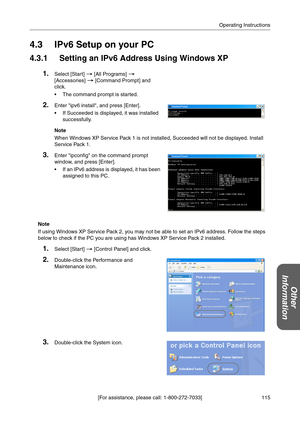 Page 115115 [For assistance, please call: 1-800-272-7033]Operating Instructions
Other 
Information
4.3 IPv6 Setup on your PC
4.3.1 Setting an IPv6 Address Using Windows XP
Note
If using Windows XP Service Pack 2, you may not be able to set an IPv6 address. Follow the steps 
below to check if the PC you are using has Windows XP Service Pack 2 installed.
1.Select [Start]  [All Programs]  
[Accessories]  [Command Prompt] and 
click.
 The command prompt is started.
2.Enter ipv6 install, and press [Enter].
 If...