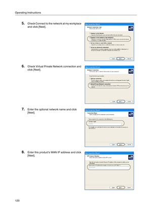 Page 120Operating Instructions
120
5.Check Connect to the network at my workplace 
and click [Next].
6.Check Virtual Private Network connection and 
click [Next]
.
7.Enter the optional network name and click 
[Next]
.
8.Enter this products WAN IP address and click 
[Next]
. 