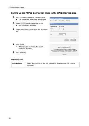 Page 38Operating Instructions
38
Setting up the PPPoE Connection Mode to the WAN (Internet) Side
Data Entry Field
1.Click Connection Mode on the menu page.
 The connection mode page is displayed.
2.Select PPPoE as the connection mode.
 ISP Selection is modified.
3.Select the ISP on the ISP selection dropdown 
list
.
4.Click [Save].
 When setup is complete, the restart 
window is displayed.
5.Click [Restart].
ISP SelectionSelect only one ISP to use. It is possible to select an IPv6 ISP if one is 
registered. 