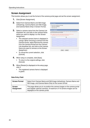 Page 46Operating Instructions
46
Screen Assignment
This function allows you to set the format of the camera portal page and set the screen assignment.
Data Entry Field
1.Click [Screen Assignment].
2.Select from Camera Name and Still Image 
(
refreshing), Camera Name and Still Image, 
and Camera Name Only in 
Screen For mat.
3.Select a camera name from the Camera List 
dropdown list, and click on the camera frame 
where you want to display it on the Screen 
Assignment.
 The selected camera frame is displayed in...