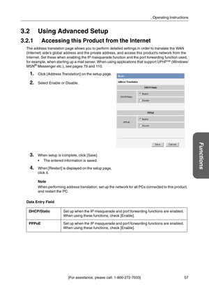 Page 5757 [For assistance, please call: 1-800-272-7033]Operating Instructions
Functions
3.2 Using Advanced Setup
3.2.1 Accessing this Product from the Internet
The address translation page allows you to perform detailed settings in order to translate the WAN 
(Internet) sides global address and the private address, and access this products network from the 
Internet. Set these when enabling the IP masquerade function and the port forwarding function used, 
for example, when starting up a mail server. When using...