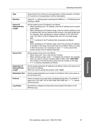 Page 6767 [For assistance, please call: 1-800-272-7033]Operating Instructions
Functions
Ty p eSelect Permit (if it conforms to the parameters it will be passed) or Prohibit 
(if it conforms to the parameters it will be intercepted).
DirectionSelect W  L (filtering when receiving from WAN) or L  W (filtering when 
sending to WAN).
Source IP 
Address/Prefix 
LengthSet the packet source IP address to be filtered.
 When specifying only 1 IP address, enter the IP address and its subnet 
prefix length.
 When...