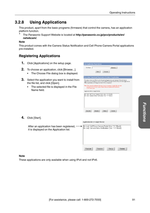 Page 9191 [For assistance, please call: 1-800-272-7033]Operating Instructions
Functions
3.2.8 Using Applications
This product, apart from the basic programs (firmware) that control the camera, has an application 
platform function. 
*The Panasonic Support Website is located at http://panasonic.co.jp/pcc/products/en/
netwkcam/.
Note
This product comes with the Camera Status Notification and Cell Phone Camera Portal applications 
pre-installed.
Registering Applications
1.Click [Applications] on the setup page....