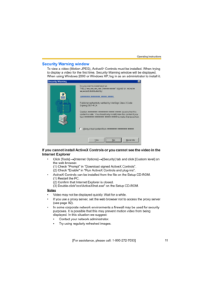 Page 11Operating Instructions
[For assistance, please call: 1-800-272-7033]                                 11
Security Warning window
To view a video (Motion JPEG), ActiveX® Controls must be installed. When trying 
to display a video for the first time, Security Warning window will be displayed. 
When using Windows 2000 or Windows XP, log in as an administrator to install it.
If you cannot install ActiveX Controls or you cannot see the video in the 
Internet Explorer
• Click [Tools] [Internet Options]...