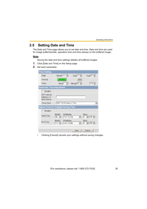 Page 35Operating Instructions
[For assistance, please call: 1-800-272-7033]                                 35
2.5 Setting Date and Time
The Date and Time page allows you to set date and time. Date and time are used 
for image buffer/transfer, operation time and time stamps on the buffered image.
Note
Saving the date and time settings deletes all buffered images.
1.Click [Date and Time] on the Setup page.
2.Set each parameter.
• Clicking [Cancel] cancels your settings without saving changes. 