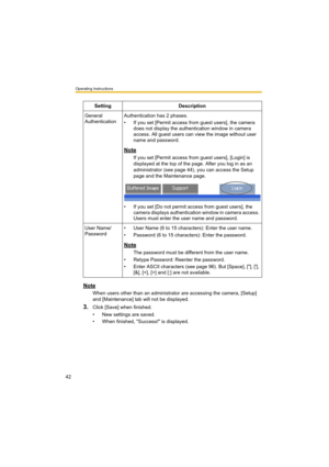 Page 42Operating Instructions
42
Note
When users other than an administrator are accessing the camera, [Setup] 
and [Maintenance] tab will not be displayed.
3.Click [Save] when finished.
• New settings are saved.
• When finished, "Success!" is displayed.Setting Description
General 
AuthenticationAuthentication has 2 phases.
• If you set [Permit access from guest users], the camera 
does not display the authentication window in camera 
access. All guest users can view the image without user 
name and...