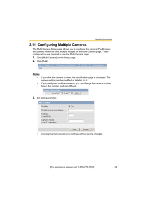 Page 49Operating Instructions
[For assistance, please call: 1-800-272-7033]                                 49
2.11 Configuring Multiple Cameras
The Multi-Camera Setup page allows you to configure the camera IP addresses 
and camera names to view multiple images on the Multi-Camera page. These 
configurations are required to use the Multi-Camera page.
1.Click [Multi-Camera] on the Setup page.
2.Click [Add].
Notes
• If you click the camera number, the modification page is displayed. The 
camera setting can be...