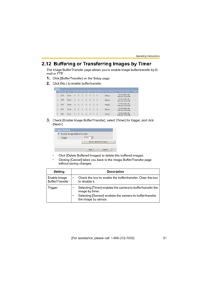 Page 51Operating Instructions
[For assistance, please call: 1-800-272-7033]                                 51
2.12 Buffering or Transferring Images by Timer
The Image Buffer/Transfer page allows you to enable image buffer/transfer by E-
mail or FTP.
1.Click [Buffer/Transfer] on the Setup page.
2.Click [No.] to enable buffer/transfer.
3.Check [Enable Image Buffer/Transfer], select [Timer] for trigger, and click 
[Next>].
• Click [Delete Buffered Images] to delete this buffered images.
• Clicking [Cancel] takes...