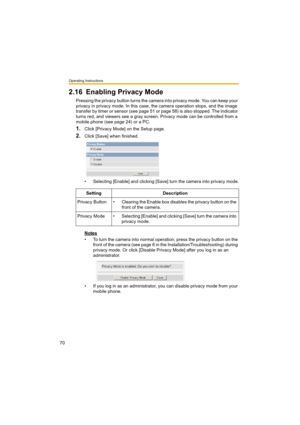 Page 70Operating Instructions
70
2.16 Enabling Privacy Mode
Pressing the privacy button turns the camera into privacy mode. You can keep your 
privacy in privacy mode. In this case, the camera operation stops, and the image 
transfer by timer or sensor (see page 51 or page 58) is also stopped. The indicator 
turns red, and viewers see a gray screen. Privacy mode can be controlled from a 
mobile phone (see page 24) or a PC.
1.Click [Privacy Mode] on the Setup page.
2.Click [Save] when finished.
• Selecting...