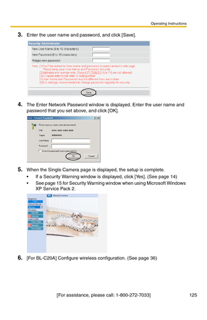 Page 125Operating Instructions
[For assistance, please call: 1-800-272-7033] 125
3.Enter the user name and password, and click [Save].
4.The Enter Network Password window is displayed. Enter the user name and 
password that you set above, and click [OK].
5.When the Single Camera page is displayed, the setup is complete.
 If a Security Warning window is displayed, click [Yes]. (See page 14)
 See page 15 for Security Warning window when using Microsoft Windows 
XP Service Pack 2.
6.[For BL-C20A] Configure...