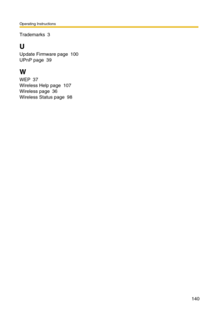 Page 140Operating Instructions
140
Trademarks 3
U
Update Firmware page 100
UPnP page 39
W
WEP 37
Wireless Help page 107
Wireless page 36
Wireless Status page 98 