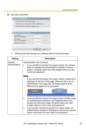 Page 53Operating Instructions
[For assistance, please call: 1-800-272-7033] 53
2.Set each parameter.
 Clicking [Cancel] cancels your settings without saving changes.
SettingDescription
General 
AuthenticationAuthentication has 3 phases.
 If you set [Permit access from guest users], the camera 
does not display the authentication window in camera 
access. All guest users can view images without a user 
name and password.
Note
If you set [Permit access from guest users], [Login] tab is 
displayed at the top of...