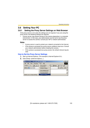 Page 103Operating Instructions
[For assistance, please call: 1-800-272-7033]                                 103
3.8 Setting Your PC
3.8.1 Setting the Proxy Server Settings on Web Browser 
If the proxy server is not used, the settings are not required. If you are using the 
proxy server, the following settings are required.
 A proxy server may prevent access to the camera depending in a corporate 
environment. In this case, your web browser must be set to use the proxy 
server to access the camera. Consult your...