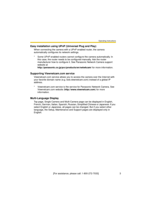 Page 3Operating Instructions
[For assistance, please call: 1-800-272-7033]                                 3
Easy installation using UPnP (Universal Plug and Play)
When connecting the camera with a UPnP enabled router, the camera 
automatically configures its network settings.
Supporting Viewnetcam.com service
Viewnetcam.com service allows you to access the camera over the Internet with 
your favorite domain name (e.g. bob.viewnetcam.com) instead of a global IP 
address.
Multi-Language Display
Top page, Single...