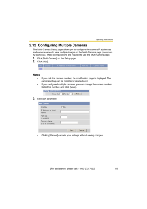 Page 55Operating Instructions
[For assistance, please call: 1-800-272-7033]                                 55
2.12 Configuring Multiple Cameras
The Multi-Camera Setup page allows you to configure the camera IP addresses 
and camera names to view multiple images on the Multi-Camera page (maximum 
12 cameras). These configurations are required to use the Multi-Camera page.
1.Click [Multi-Camera] on the Setup page.
2.Click [Add].
Notes
 If you click the camera number, the modification page is displayed. The...