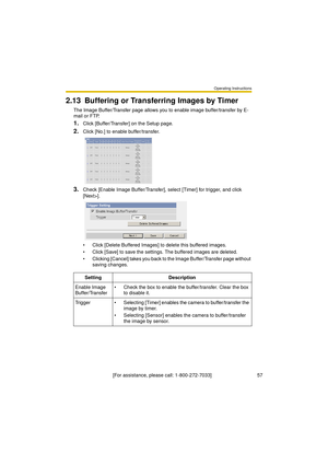 Page 57Operating Instructions
[For assistance, please call: 1-800-272-7033]                                 57
2.13 Buffering or Transferring Images by Timer
The Image Buffer/Transfer page allows you to enable image buffer/transfer by E-
mail or FTP.
1.Click [Buffer/Transfer] on the Setup page.
2.Click [No.] to enable buffer/transfer.
3.Check [Enable Image Buffer/Transfer], select [Timer] for trigger, and click 
[Next>].
 Click [Delete Buffered Images] to delete this buffered images.
 Click [Save] to save the...