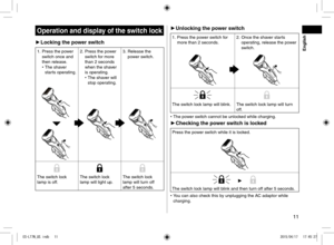 Page 1111
Operation and display of the switch lock
 
► Locking the power switch
1. Press the power 
switch once and 
then release.
 
• The shaver 
starts operating. 2.
 Press the power 
switch for more 
than 2 seconds 
when the shaver 
is operating.
 
• The shaver will 
stop operating. 3.
 Release the 
power switch.
The switch lock 
lamp is off. The switch lock 
lamp will light up.The switch lock 
lamp will turn off 
after 5 seconds.
 
► Unlocking the power switch
1. Press the power switch for 
more than 2...