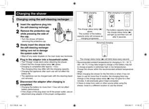 Page 1212
Charging the shaver
Charging using the self-cleaning recharger
1
1Insert the appliance plug into 
the self-cleaning recharger.
2
2Remove the protective cap 
while pressing the side of 
the cap.
 
• Turn the shaver off before 
removing the protective cap.
3
3Slowly insert the shaver into 
the self-cleaning recharger 
taking care not to damage 
the system outer foil.
1
3
4
 
• Wipe off any water droplets on the main body rear terminals.
4
4Plug in the adaptor into a household outlet. 
• The “Charge”...