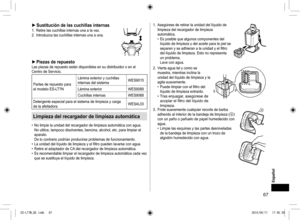 Page 6767
 
► Sustitución de las cuchillas internas1.  Retire las cuchillas internas una a la vez.
2.  Introduzca las cuchillas internas una a una.
 
► Piezas de repuestoLas piezas de repuesto están disponibles en su distribuidor o en el 
Centro de Servicio.
Partes de repuesto para 
el modelo ES-LT7N Lámina exterior y cuchillas 
internas del sistema
WES9015
Lámina exterior WES9089
Cuchillas internas WES9068
Detergente especial para el sistema de limpieza y carga 
de la afeitadora WES4L03
Limpieza del recargador...