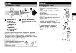 Page 1717
 Français
Se raser
Utilisation du rasoir
1
1Appuyez sur le 
bouton de 
verrouillage de 
l’interrupteur et 
faites glisser 
l’interrupteur 
MARCHE/ARRET 
vers le haut.2
2Tenez le rasoir comme 
illustré ci-dessus et rasez-
vous.
Commencez à vous raser en appuyant légèrement sur votre visage. 
Tendez votre peau à l’aide de l’autre main et faites des allers‑retours en 
direction de la barbe. Vous pouvez appuyer un peu plus au fur et à 
mesure que votre peau s’habitue au rasoir. Néanmoins, le fait...