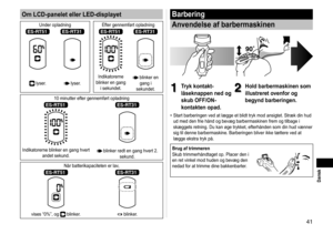 Page 4141
 Dansk
Om LCD-panelet eller LED-displayet
Under opladning  Efter gennemført opladning
ES‑RT51ES‑RT31ES‑RT51ES‑RT31
 lyser. lyser.Indikatorerne 
blinker en gang  i sekundet. blinker en gang i 
sekundet.
10 minutter efter gennemført opladning
ES‑RT51ES‑RT31
Indikatorerne blinker en gang hvert  andet sekund. blinker rødt en gang hvert 2. sekund.
Når batterikapaciteten er lav,
ES‑RT51ES‑RT31
vises “0%”, og  blinker. blinker.
Barbering
Anvendelse af barbermaskinen
1
1Tryk kontakt-
låseknappen ned og 
skub...