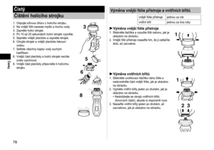 Page 7878
Česky
Výměna vnější fólie přístroje a vnitřních břitů
vnější fólie přístrojejednou za rok
vnitřní břit jednou za dva roky
Výměna vnější fólie přístroje1. Stiskněte tlačítka a vysuňte fólii nahoru, jak je 
ukázáno na obrázku.
2.
  Vnější fólii přístroje nasaďte tím, že ji zatlačíte 
dolů, až zacvakne.1
Výměna vnitřních břitů1.  Stiskněte uvolňovací tlačítko rámu fólie a 
nadzvedněte část vnější fólie, jak je ukázáno 
na obrázku.
2.

  Vyjměte vnitřní břity jeden po druhém, jak je 
ukázáno na obrázku....