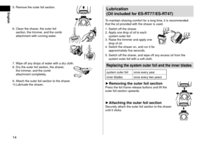 Page 1414
English
5. Remove the outer foil section.
6. Clean the shaver, the outer foil 
section, the trimmer, an\f the comb 
attachment with running water.
7. Wipe off any \frops of w ater with a \fry cloth.
8. Dry the outer f oil section, the sh\laver, 
the trimmer, an\f the comb 
attachment complete\lly.
9. Attach the outer f\loil section to the \lsha ver.10. Lubricate the shaver.
Lubri\fation
(Oil
in\f

luded
f
 or
ES-R
 T77/ES
-R
 T47)
To maintain shaving comfort for a long time, it is...