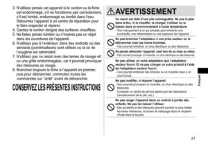Page 2121
 Français
3.	N’utilisez	jamais	cet	appareil	si	le	cordon	ou	la	fiche	
est	endommagé,	s’il	ne	fonctionne	pas	correctement,	
s’il	est	tombé,	endommagé	ou	tombé	dans	l’eau.	
Retournez	l’appareil	à	un	centre	de	réparation	pour	
le	faire	inspecter	et	réparer
.
4.	Gardez
	le	cordon	éloigné	des	surfaces	chauf

fées.
5.	Ne
	faites	jamais	tomber	ou	n’i

nsérez
	pas	un	objet	
dans	les	ouvertures	de	l’appareil.
6.	

N’utilisez
	pas	à	l’extérieur
 ,
	dans	des	endroits	où	des	
aérosols	(pulvérisateurs)	sont...