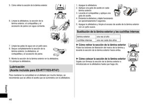 Page 4646
 Español
5.	Cómo	retirar	la	sección	de	la	lámina	exterior.
6.	 Limpie	la	afeitadora,	la	sección	de	la	lámina	exterior,	el	cortapatillas	y	el	accesorio	de	peine	con	agua	corriente.
7.	Limpie	las	gotas	de	agua	con	un	paño	seco.8.	 Seque	completamente	la	sección	de	la	lámina	exterior,	la	afeitadora,	el	cortapatillas	y	el	accesorio	de	peine.
9.	 Monte	la	sección	de	la	lámina	exterior	en	la	afeitadora.10.	Lubrique	la	afeitadora.
Lubricación
(Aceite
incluidoparaES-RT77/ES-RT47)
Para...