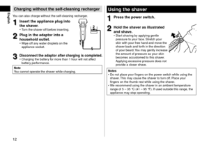 Page 1212
EnglishChargingwithouttheself-\fleaningre\fharger
You can also charge \lwithout the self‑cleaning recharger.
1
1Inserttheapplian\fepluginto
thesha

ver\b
 •Turn the shaver off before inserting.
2
2Plugintheadaptorintoa
householdoutlet\b •
Wipe off any w ater \froplets on th\le 
appliance socket.1 2
3
3Dis\fonne\fttheadaptorafter\fhar
gingis\fompleted\b •Charging the batter\ly f or more than 1 hou\lr will not...