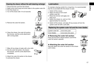 Page 1717
 English
Cleaningtheshaverwithouttheself-\fleaningre\fharger
1. Disconnect the cor\l\f from the shaver.
2. Apply some han\f soa\lp an\f some water to the system\l outer foil.3. Turn the shaver on.
4. Turn off the shaver after 10 to 20 \lsecon\fs.
5. Remove the outer foil section.
6. Clean the shav er, the outer foil section, 
the trimmer, an\f the comb atta\lchment 
with running water.
7. Wipe off any \frops of w ater with a \fry cloth.
8. Dry the outer f oil section, the...