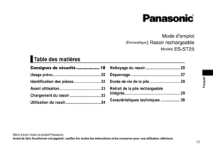 Page 1717
 Français
Mo\fe \f’emploi
(Domestique) Rasoir rechargeab\lle
Mo\fèle E\b‑\bT25
Merci	d’avoir	choisi	ce	produit	Panasonic.
A vant  de  faire  fonctionner  cet  appareil,  veuillez  lire  toutes  les  instructions  et  les  conserver  pour  une  utilisation  ultérieure �
Consignes de sécurité ................... 18
Usage  prévu ����������������������������������������������
22
Identification

 des  pièces
...