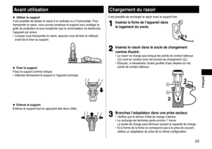 Page 2323
 Français
Chargementdurasoir
Il	est	possible	de	recharger	le	rasoir	avec	le	support	fixé.
1
1Insérezlafichedel’appareildans
le

 logement  du  socle �
1
2
2Insérezlerasoirdanslesocledechargement
comme

 illustré �
	• Le	 rasoir 	 ne 	 charge 	 que 	 lorsque 	 les 	 points 	 de 	 contact 	 latéraux 	(a)	sont	en	contact	avec	les	bornes	de	chargement	(b).	• Essuyez,
	
si
	
nécessaire,
	
toutes
	
gouttes
	
d’eau
	
situées...