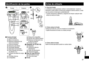 Page 3737
Español
Identificacióndelaspartes














 







FrontalPosterior
ACuerpo
 principal1	 Lámina	exterior2	 Marco	de	la	lámina3	 Botones	de	liberación	del	marco
	 de 	 la 	 lámina
4	 Cierre	de	limpieza5	 Descanso	para	dedos6	 Terminales	laterales7	 Interruptor	de	encendido8	 Piloto	indicador	del	sensor	de	 afeitado 	 ()9	 Lámpara	de	estado	de	carga	():	 Cuchillas	internas;	 Cortapatillas
	 Mango	del	cortapatillas	 Sección	de	la	lámina	exterior...