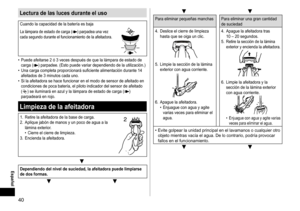 Page 4040
 Español
▼▼
Para	eliminar	pequeñas	manchas Para 	 eliminar 	 una 	 gran 	 cantidad 	de
	 suciedad
4.	 Deslice
	 el 	 cierre 	 de 	 limpieza 	
hasta

	 que 	 se 	 oiga 	 un 	 clic.
5.	 Limpie	la	sección	de	la	lámina	exterior	 con 	 agua 	 corriente.
6.	 Apague	la	afeitadora.	• Enjuague	 con 	 agua 	 y 	 agite 	
varias

	 veces 	 para 	 eliminar 	 el 	
agua. 4.	

Apague 	 la 	 afeitadora 	 tras 	
10

	 – 	 20 	 segundos.
5.
	 Retire	la	sección	de	la	lámina	exterior 	y 	encienda 	la 	afeitadora.
6....